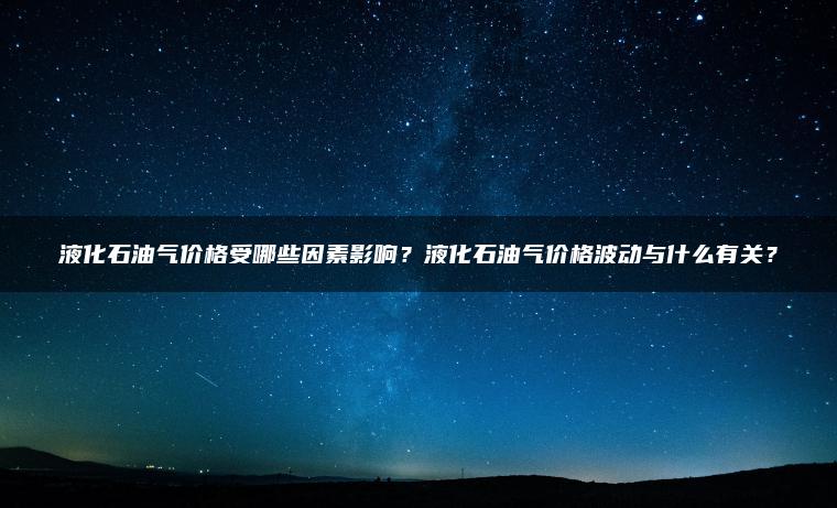 液化石油气价格受哪些因素影响?液化石油气价格波动与什么有关? 液化石油气价格受哪些因素影响?液化石油气价格波动与什么有关?