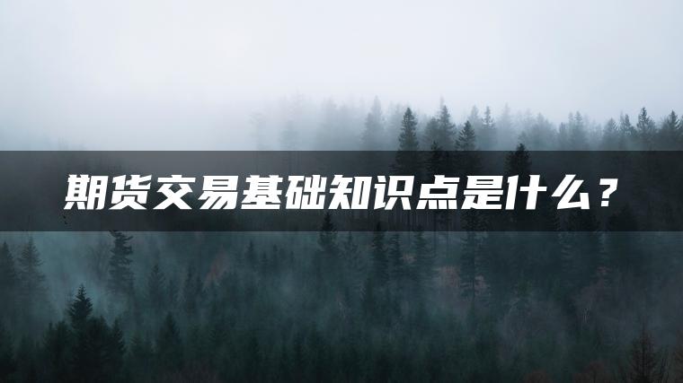 期货交易基础知识点是什么？