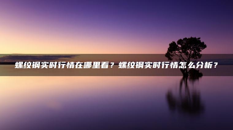 螺纹钢实时行情在哪里看？螺纹钢实时行情怎么分析？