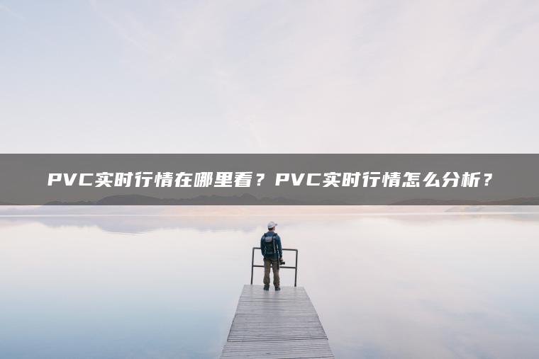 PVC实时行情在哪里看？PVC实时行情怎么分析？