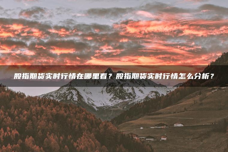 股指期货实时行情在哪里看？股指期货实时行情怎么分析？