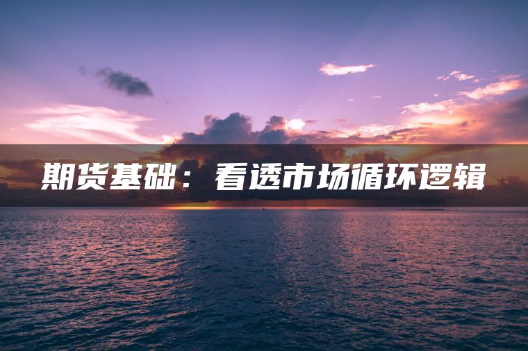 期货基础：看透市场循环逻辑