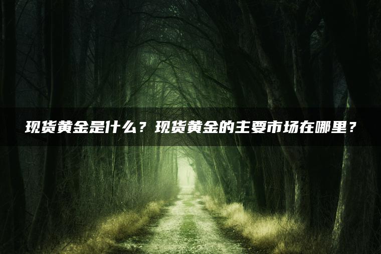 现货黄金是什么？现货黄金的主要市场在哪里？