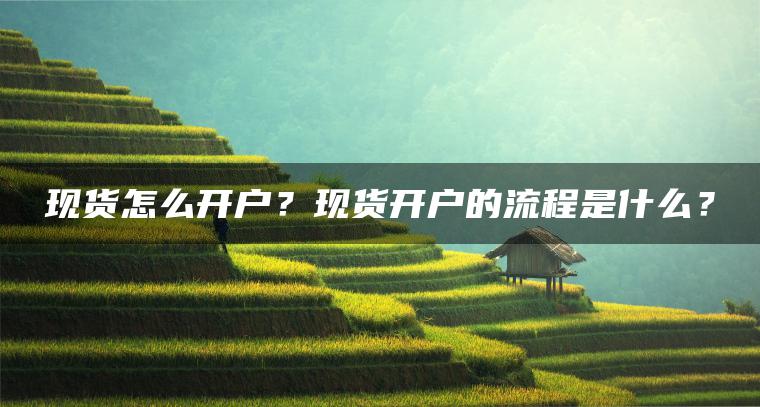 现货怎么开户？现货开户的流程是什么？