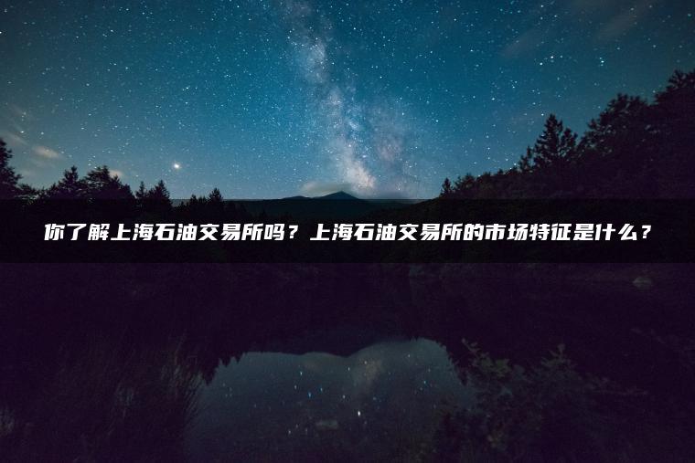 你了解上海石油交易所吗？上海石油交易所的市场特征是什么？