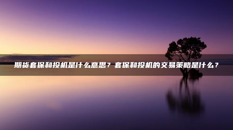 期货套保和投机是什么意思？套保和投机的交易策略是什么？