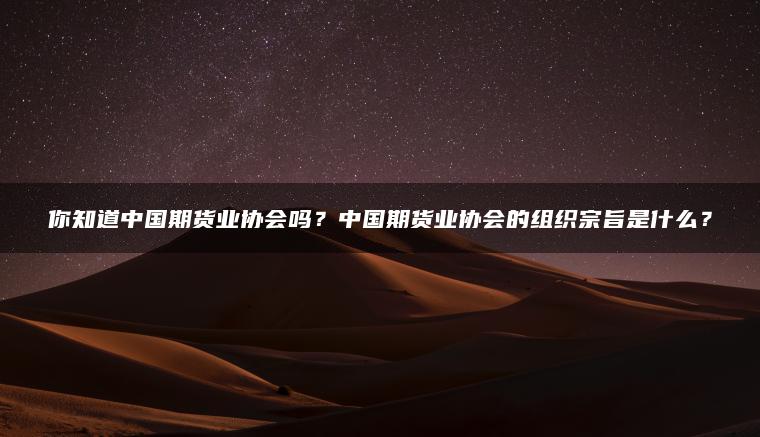 你知道中国期货业协会吗？中国期货业协会的组织宗旨是什么？