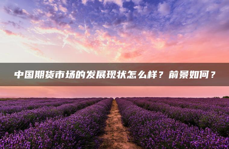 中国期货市场的发展现状怎么样？前景如何？