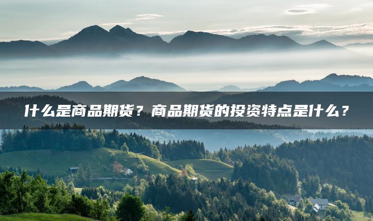 什么是商品期货？商品期货的投资特点是什么？