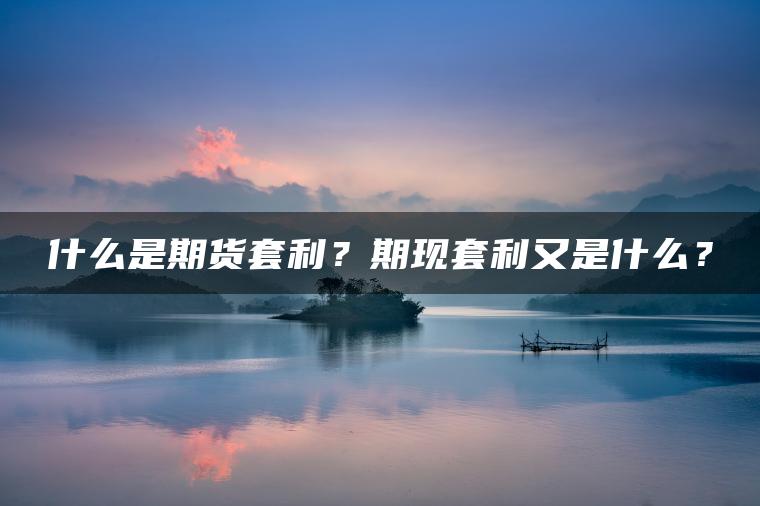 什么是期货套利？期现套利又是什么？