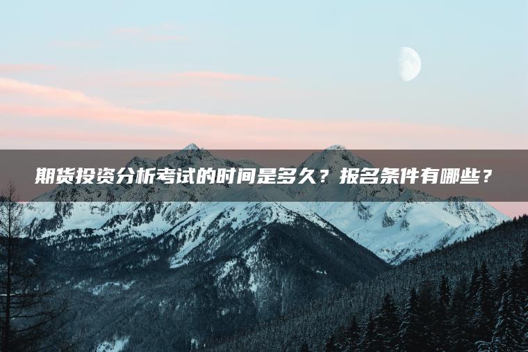 期货投资分析考试的时间是多久？报名条件有哪些？