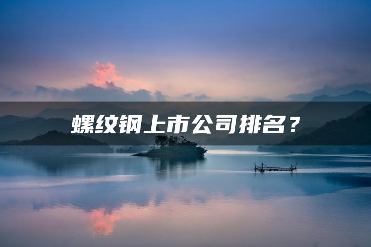 螺纹钢上市公司排名？