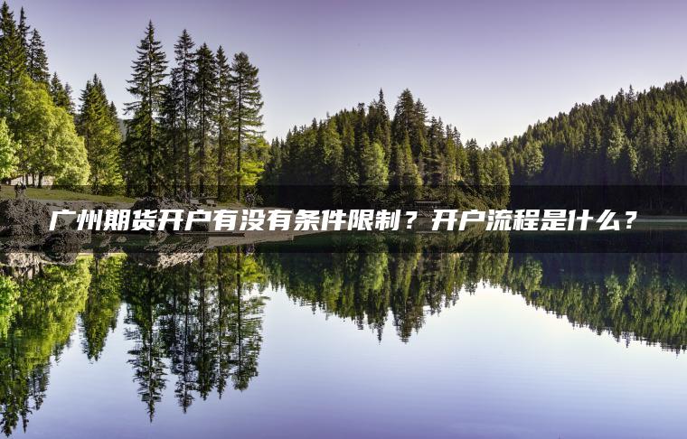 广州期货开户有没有条件限制？开户流程是什么？
