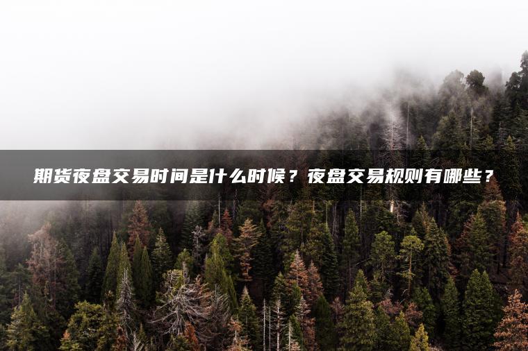 期货夜盘交易时间是什么时候？夜盘交易规则有哪些？