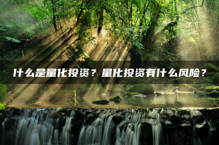什么是量化投资？量化投资有什么风险？