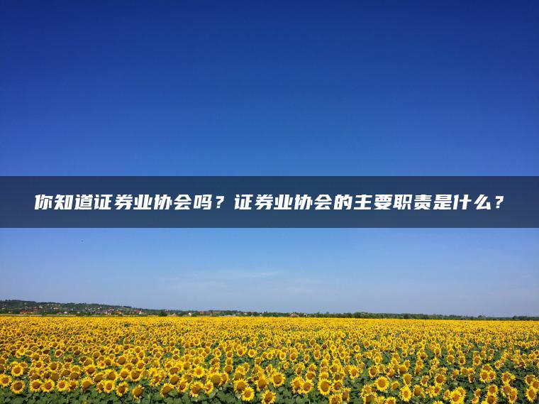 你知道证券业协会吗？证券业协会的主要职责是什么？