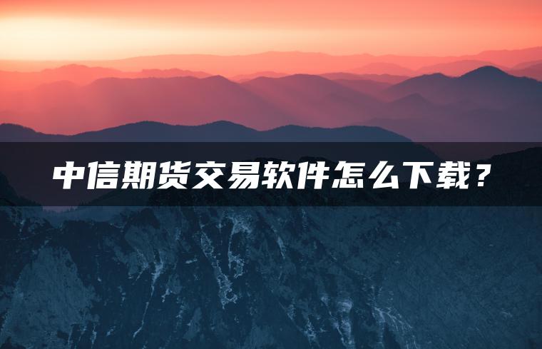 中信期货交易软件怎么下载？