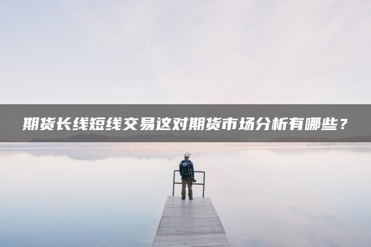 期货长线短线交易这对期货市场分析有哪些？