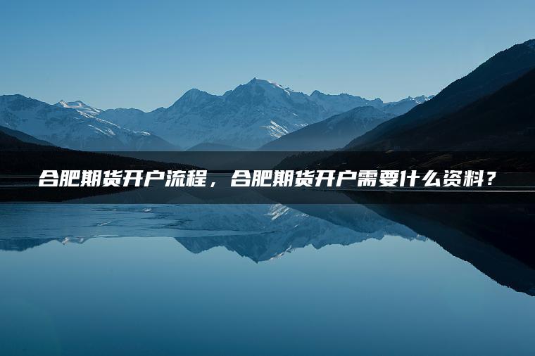 合肥期货开户流程，合肥期货开户需要什么资料？