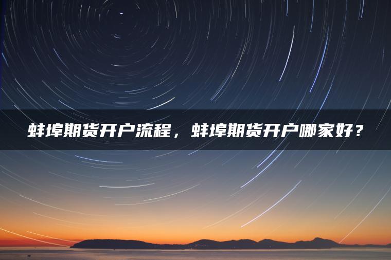 蚌埠期货开户流程，蚌埠期货开户哪家好？