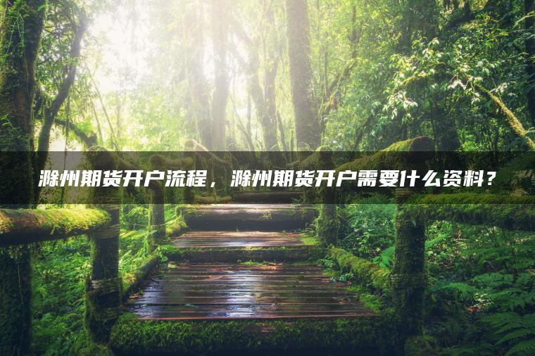 滁州期货开户流程，滁州期货开户需要什么资料？