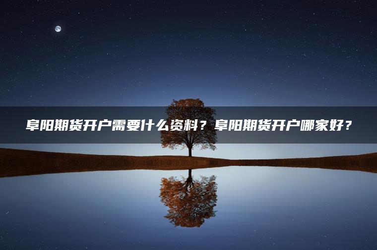 阜阳期货开户需要什么资料？阜阳期货开户哪家好？