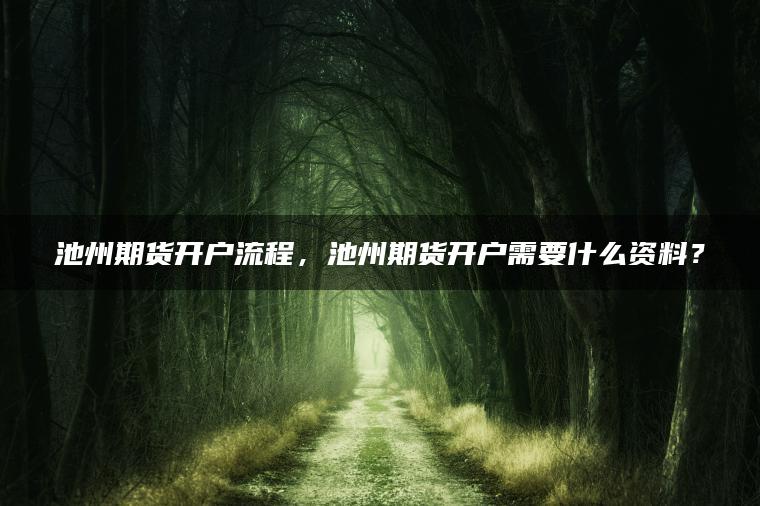 池州期货开户流程，池州期货开户需要什么资料？