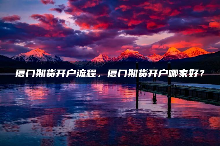 厦门期货开户流程，厦门期货开户哪家好？