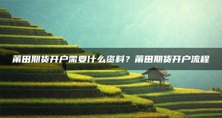 莆田期货开户需要什么资料？莆田期货开户流程