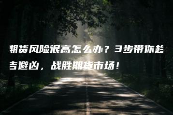 期货风险很高怎么办？3步带你趋吉避凶，战胜期货市场！
