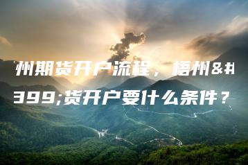 梧州期货开户流程，梧州期货开户要什么条件？