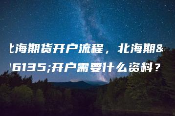 北海期货开户流程，北海期货开户需要什么资料？