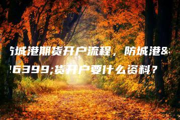 防城港期货开户流程，防城港期货开户要什么资料？