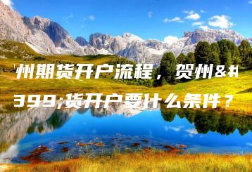 贺州期货开户流程，贺州期货开户要什么条件？