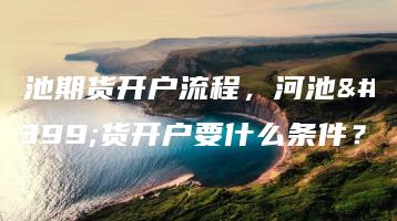 河池期货开户流程，河池期货开户要什么条件？