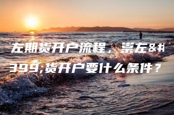 崇左期货开户流程，崇左期货开户要什么条件？