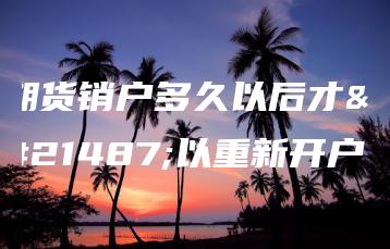期货销户多久以后才可以重新开户？