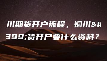 铜川期货开户流程，铜川期货开户要什么资料？
