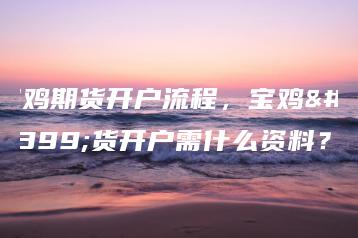 宝鸡期货开户流程，宝鸡期货开户需什么资料？