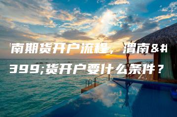 渭南期货开户流程，渭南期货开户要什么条件？