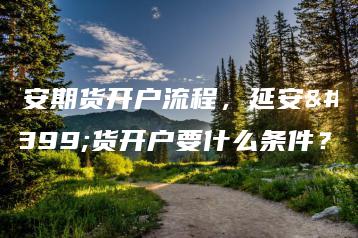 延安期货开户流程，延安期货开户要什么条件？
