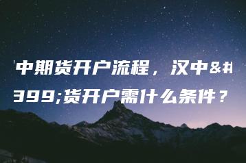 汉中期货开户流程，汉中期货开户需什么条件？