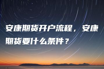 安康期货开户流程，安康期货要什么条件？