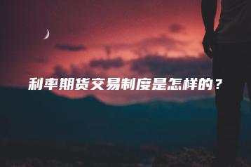 利率期货交易制度是怎样的？