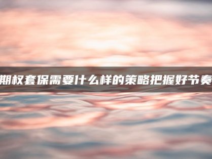 期权套保需要什么样的策略把握好节奏