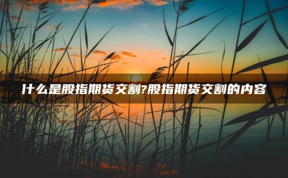什么是股指期货交割?股指期货交割的内容