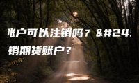 期货账户可以注销吗？怎么注销期货账户？