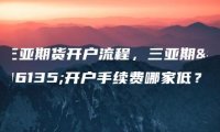 三亚期货开户流程，三亚期货开户手续费哪家低？