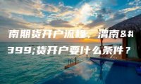 渭南期货开户流程，渭南期货开户要什么条件？
