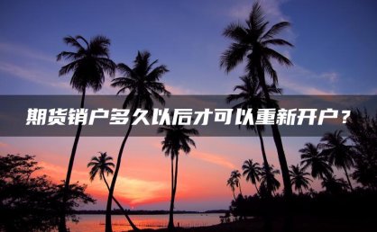 期货销户多久以后才可以重新开户？
